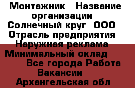 Монтажник › Название организации ­ Солнечный круг, ООО › Отрасль предприятия ­ Наружная реклама › Минимальный оклад ­ 15 000 - Все города Работа » Вакансии   . Архангельская обл.,Северодвинск г.